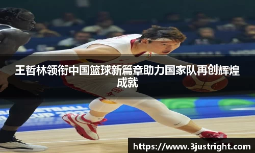 王哲林领衔中国篮球新篇章助力国家队再创辉煌成就
